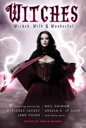 Witches: Wicked, Wild & Wonderful by Paula Guran, Elizabeth Bear, Tanith Lee, Madeleine L'Engle, Kelly Link, Silvia Moreno-Garcia, Andre Norton, Richard Parks, T.A. Pratt, Delia Sherman, Cory Skerry, Leah Bobet, Cynthia Ward, Don Webb, Leslie What, Jane Yolen, Neil Gaiman, Theodora Goss, Nancy Holder, Ellen Klages, Mercedes Lackey, Ursula K. Le Guin, Margo Lanagan, Linda Robertson