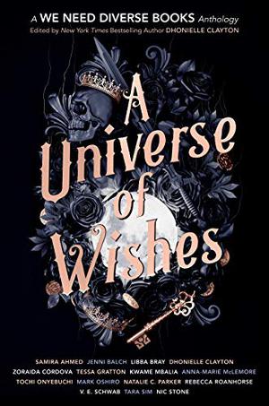 A Universe of Wishes: A We Need Diverse Books Anthology by Dhonielle Clayton, Samira Ahmed, Jenni Balch, Libba Bray, Zoraida Córdova, Tessa Gratton, Kwame Mbalia, Anna-Marie McLemore, Tochi Onyebuchi, Mark Oshiro, Natalie C. Parker, Rebecca Roanhorse, V.E. Schwab, Tara Sim, Nic Stone