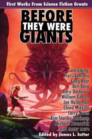 Before They Were Giants: First Works from Science Fiction Greats by James L. Sutter, Piers Anthony, Greg Bear, Ben Bova, David Brin, Cory Doctorow, William Gibson, Nicola Griffith, Joe Haldeman, China Miéville, Larry Niven, Kim Stanley Robinson, Spider Robinson, R.A. Salvatore, Charles Stross, Michael Swanwick