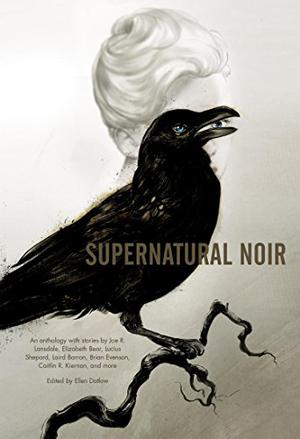 Supernatural Noir by Ellen Datlow, Gregory Frost, Lee Thomas, Tom Piccirilli, Nate Southard, Brian Evenson, Caitlín R. Kiernan, Nick Mamatas, Paul G. Tremblay, Richard Bowes, Melanie Tem, Lucius Shepard, Jeffrey Ford, Laird Barron, Elizabeth Bear, Joe R. Lansdale, John Langan, Paul Tremblay