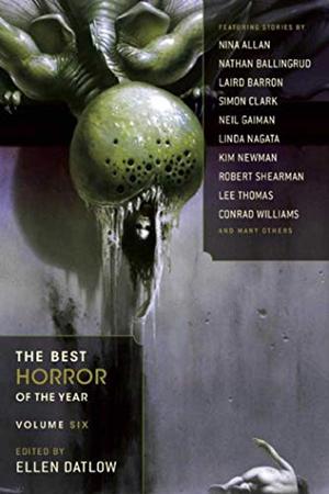 The Best Horror of the Year: Volume Six by Ellen Datlow, Stephen Bacon, Dale Bailey, Nathan Ballingrud, Nina Allan, Lynda E. Rucker, K.J. Kabza, Steve Toase, Robert Shearman, Ray Cluley, Jeannine Hall Gailey, Simon Clark, Conrad Williams, Tim Casson, Simon Strantzas, Priya Sharma, Steve Rasnic Tem, Kim Newman, Derek Künsken, Lee Thomas, Jane Jakeman, Neil Gaiman, Laird Barron, Linda Nagata, Brian Hodge