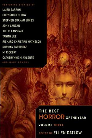 The Best Horror of the Year: Volume Three by Ellen Datlow, Joe R. Lansdale, Tanith Lee, Brian Hodge, Catherynne M. Valente, Karina Sumner-Smith, Mark Morris, M. Rickert, Richard Harland, Stephen Graham Jones, Glen Hirshbert, Christopher Fowler, Nicholas Royle, Richard Christian Matheson, Ray Cluley, Cody Goodfellow, Reggie Oliver, Norman Patridge, John Langan, Joseph S. Pulver Sr.