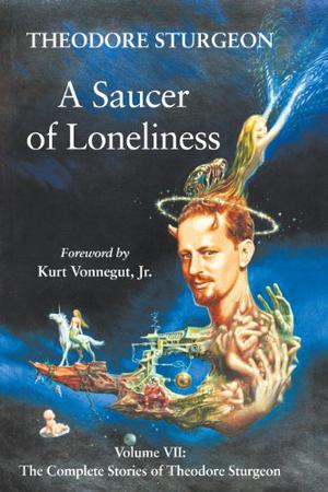 The Complete Stories of Theodore Sturgeon, Volume 7: A Saucer of Loneliness (The Complete Stories of Theodore Sturgeon #7)