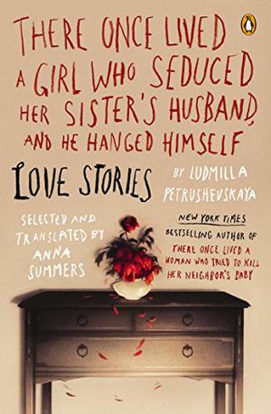 There Once Lived a Girl Who Seduced Her Sister's Husband, and He Hanged Himself: Love Stories by Ludmilla Petrushevskaya