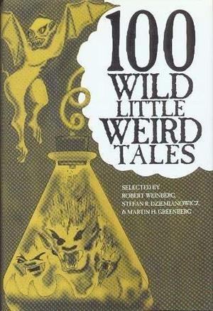 100 Wild Little Weird Tales by Robert Weinberg, Henry S. Whitehead, Fritz Leiber, Edwin Baird, Kirk Mashburn, Edgar Allan Poe, A.W. Wyville, G.G. Pendarves, Kadra Maysi, Robert C. Sandison, E.W. Tomlinson, Manly Wade Wellman, H. Warner Munn, G. Appleby Terrill, Harold Ward, Ewen Whyte, Dorothy Quick, Maurice Level, Lester del Rey, Seabury Quinn, George H. Daugherty, Clark Ashton Smith, H.P. Lovecraft, E.W. Mayo, Andrew Daw, Jay Wilmer Benjamin, Paul Ernst, Stephen Grendon, Robert Bloch, W.J. Stamper, Cyril Mand, Renier Wyers, Bram Stoker, Joseph McCord, Garnett Radcliffe, M.J. Bardine, Wilford Alle, Elliot O’Donnell, Snowden T. Herrick, Frances Garfield, George Fielding Eliot, Gene Lyle III, Suzanne Pickett, Ronal Kayser, David Eynon, Francis J. O’Neil, Carl Jacobi, H. Sivia, Julius Long, Leslie Gordon Barnard, B.W. Sliney, Mearle Prout, August Derleth, Edgar Daniel Kramer, Murray Leinster, Florence Crow, John Flanders, Dana Carroll, Rex Dolphin, Ralph Allen Lang, Ethel Helene Coen, Thorp McClusky, W. Elwyn Backus, Richard H. Hart, J.M. Fry, Richard F. Searight, Edmond Hamilton, Robert S. Carr, James Causey, E. Hoffmann Price, Will Smith, R.J. Robbins, Allison V. Harding, Johns Harrington, Malcolm Kenneth Murchie, Betsy Emmons, Tarleton Collier, M.J. Cain, Helen M. Reid, Alfred I. Tooke, Gustav Meyrink, Loretta Burrough, Arlton Eadie, Robert Peery, R. Anthony, E.F. Benson