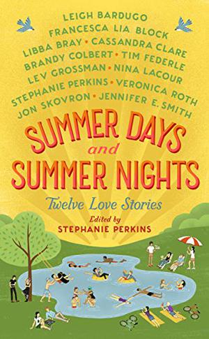 Summer Days and Summer Nights: Twelve Love Stories by Stephanie Perkins, Leigh Bardugo, Francesca Lia Block, Libba Bray, Cassandra Clare, Brandy Colbert, Tim Federle, Lev Grossman, Nina LaCour, Veronica Roth, Jon Skovron, Jennifer E. Smith