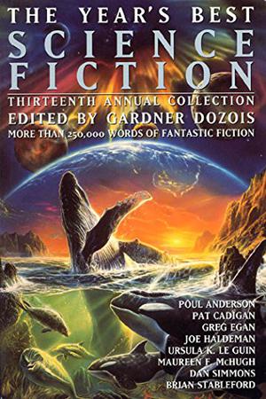 The Year's Best Science Fiction: Thirteenth Annual Collection by Gardner Dozois, Ursula K. Le Guin, Maureen F. McHugh, David Marusek, Michael Swanwick, Greg Egan, Mary Rosenblum, Dan Simmons, James Patrick Kelly, Poul Anderson, Nancy Kress, Ian R. MacLeod, Geoff Ryman, Terry Bisson, Paul McAuley, William Sanders, Robert Reed, Michael Flynn, Pat Cadigan, Joe Haldeman, John Kessel, Allen M. Steele