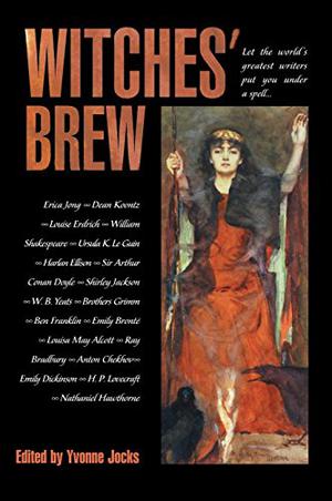 Witches' Brew by Yvonne Jocks, Erica Jong, Benjamin Franklin, Emily Brontë, Louisa May Alcott, Ray Bradbury, Anton Chekhov, Emily Dickinson, H.P. Lovecraft, Nathaniel Hawthorne, Ambrose Bierce, Dean Koontz, Helena Petrovna Blavatsky, Mary Elizabeth Coleridge, Rosemary Edghill, P.N. Elrod, Anita Endrezze, Mary Eleanor Wilkins Freeman, David Gerrold, M.V. Ingram, Mercedes Lackey, Cotton Mather, Louise Erdrich, Charles Perrault, Kathryn Ptacek, Doreen Valiente, Evelyn Vaughn, Jane Francesca Wilde, William Shakespeare, Ursula K. Le Guin, Harlan Ellison, Arthur Conan Doyle, Shirley Jackson, W.B. Yeats