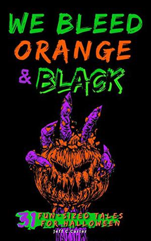 We Bleed Orange & Black: 31 Fun-sized Tales for Halloween by Jeff C. Carter