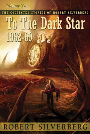 The Collected Stories of Robert Silverberg, Volume 2: To the Dark Star: 1962-69 by Robert Silverberg