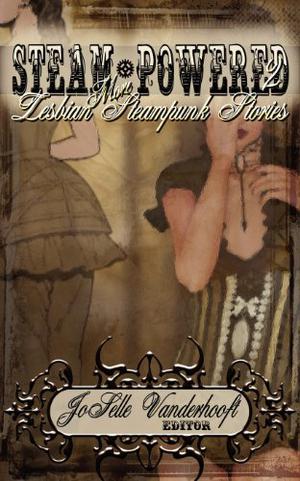 Steam-Powered 2: More Lesbian Steampunk Stories by JoSelle Vanderhooft, Elizabeth Porter Birdsall, S.L. Knapp, Jaymee Goh, Sean Holland, Jeannelle M. Ferreira, A.M. Tuomala, Nisi Shawl, Stephanie Lai, Alex Dally MacFarlane, Rebecca Fraimow, C.S.E. Cooney, Patty Templeton, Nicole Kornher-Stace, Shveta Thakrar, Zen Cho, Amal El-Mohtar