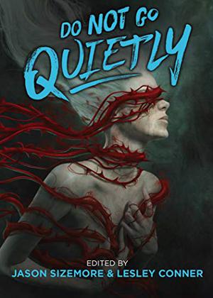 Do Not Go Quietly: An Anthology of Victory in Defiance by Jason Sizemore, Lesley Conner, Annie Neugebauer, Brooke Bolander, Maurice Broaddus, Nayad Monroe, Dee Warrick, Jeremy Paden, Rachael K. Jones, John Hornor Jacobs, Jo Miles, Mary Soon Lee, Cassandra Khaw, Shanna Germain, Rich Larson, Lucy A. Snyder, Russell Nichols, Sarah Pinsker, Meg Elison, Christina Sng, Sheree Renée Thomas, Fran Wilde, Marie Vibbert, Joshua Gage, Karin Loawachee, Veronica Brush, Eugenia Triantafyllou, Alethea Kontis, A. Merc Rustad, E. Catherine Tobler, Bianca Lynne Spriggs