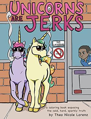 Unicorns Are Jerks: A Coloring Book Exposing the Cold, Hard, Sparkly Truth by Theo Nicole Lorenz