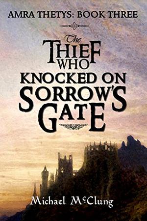 The Thief Who Knocked on Sorrow's Gate by Michael McClung