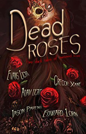 Dead Roses: Five Dark Tales of Twisted Love by Evans Light, Edward Lorn, Gregor Xane, Jason Parent, Adam Light