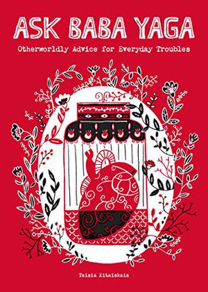 Ask Baba Yaga: Otherworldly Advice for Everyday Troubles by Taisia Kitaiskaia, Zura Johnson