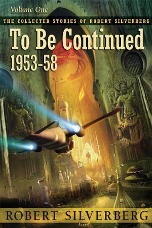 The Collected Stories of Robert Silverberg, Volume 1: To Be Continued: 1953-58 by Robert Silverberg