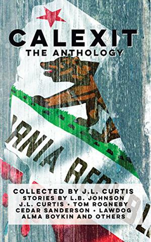 Calexit- The Anthology by J.L. Curtis, Cedar Sanderson, Bob Poole, Alma Boykin, B. Opperman, L.B. Johnson, Tom Rogneby, Kimball O'Hara, Eaton Rapids Joe, Lawdog