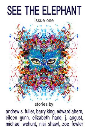 See the Elephant, Issue One by Elizabeth Hand, Michael Wehunt, Nisi Shawl, Andrew S. Fuller, Eileen Gunn, Barry King, J. August, Zoe Fowler, Edward Ahern