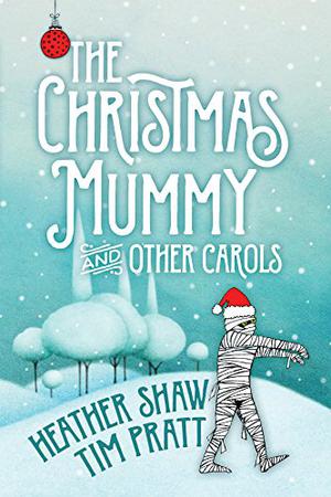 The Christmas Mummy and Other Carols by Tim Pratt, Heather Shaw