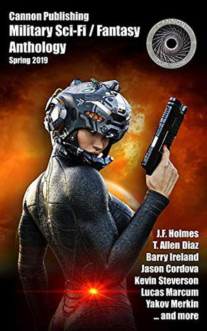 Cannon Publishing Military Sci-Fi / Fantasy Anthology: Spring 2019 by J.F. Holmes, T. Allen Diaz, Lucas Marcum, Barry Ireland, Kevin Steverson, Jason Córdova, Yakov Merkin, Alex Piasecki, James Schardt, Chris Morton, David Castlewitz, Jason Weiser, Michael Morton
