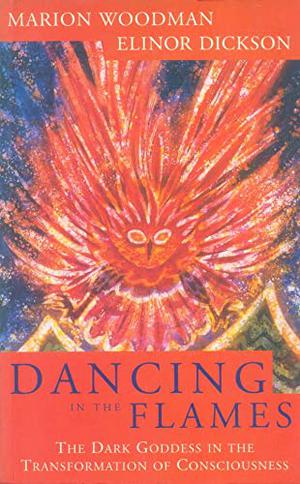 Dancing in the Flames: The Dark Goddess in the Transformation of Consciousness by Marion Woodman, Elinor Dickson