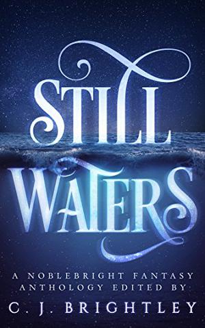 Still Waters: A Noblebright Fantasy Anthology by C.J. Brightley, A.K.R. Scott, Joanna Michal Hoyt, Cate Isert, Glenn James, Jim Johnson, Ville Meriläinen, Sherwood Smith, John Taloni, J.A. Andrews, Gustavo Bondoni, Christopher Bunn, M.C. Dwyer, Yvonne Eliot, Francesca Forrest, Chloe Garner, Corrie Garrett