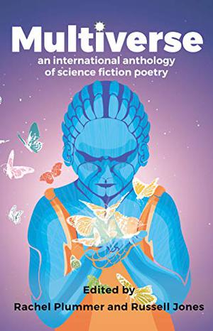Multiverse: An International Anthology of Science Fiction Poetry by Rachel Plummer, Russell Jones, Joel Allegretti, Claire Askew, Rosemary Badcoe, Aileen Ballantyne, David Barber, Juanjo Bazán, James Bell, F.J. Bergmann, Jenny Blackford, Brianna Bullen, Joyce Chng, May Chong, Peter Clive, Cribbins, Gray Crosbie, Irene Cunningham, Rishi Dastidar, Sarah Doyle, David Eyre, Nathan Fidler, Karin L. Frank, Harry Josephine Giles, Kim Goldberg, Pippa Goldschmidt, Vince Gotera, Caroline Hardaker, A.D. Harper, Cat Hellisen, Alex Hernandez, April Hill, Alisdair Hodgson, Diontae Jaegli, Paddy Kelly, Chris Kelso, Mandy Macdonald, Marianne MacRae, James McGonigal, Jane McKie, Ian McLachlan, Vicente Luis Mora, Josh Pearce, Jeda Pearl, Rachel Rankin, Sofía Rhei, Jennifer Lee Rossman, Ben Roylance, Lorraine Schein, Lawrence Schimel, Finola Scott, John W. Sexton, David Shultz, Marge Simon, Mark Ryan Smith, Paige Elizabeth Smith, Marija Smits, James P. Spence, Sarah Stewart, Fyodor Svarovsky, Alice Tarbuck, Rosamund Taylor, D.F. Tweney, Tamara Walker, Tru Welf, Richard Westcott, Hamish Whyte, Andrew J. Wilson, Jenny Wong, D.A. Xiaolin Spires, Jane Yolen