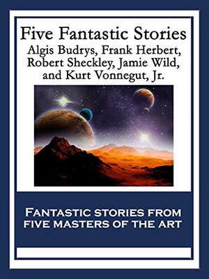 Five Fantastic Stories by Algis Burdys, Kurt Vonnegut Jr., Frank Herbert, Robert Sheckley, Jamie Wild