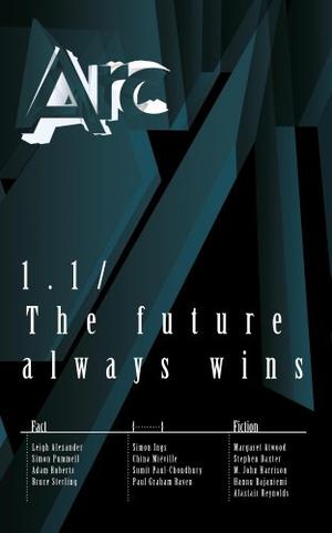 Arc 1.1: The Future Always Wins by Sumit Paul-Choudhury, Simon Ings, Bruce Sterling, Paul Graham Raven, China Miéville, Alastair Reynolds, Hannu Rajaniemi, M. John Harrison, Stephen Baxter, Margaret Atwood
