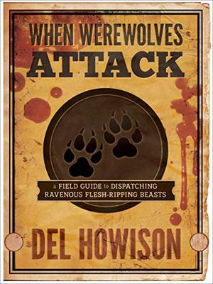 When Werewolves Attack: A Guide to Dispatching Ravenous Flesh-Ripping Beasts by Del Howison