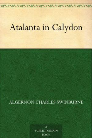 Atalanta in Calydon by Algernon Charles Swinburne