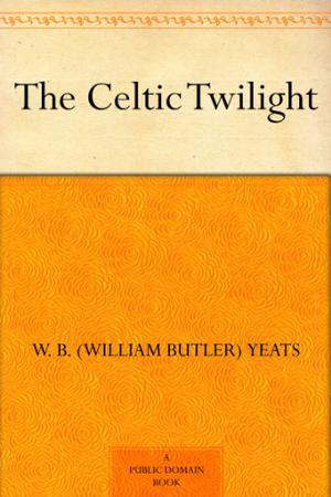 The Celtic Twilight by W.B. Yeats