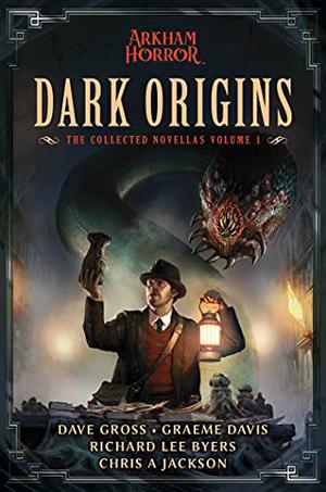 Dark Origins: Arkham Horror:  The Collected Novellas, Vol. 1 by Dave Gross, Graeme Davis, Richard Lee Byers, Chris A Jackson