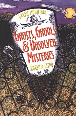Green Mountain Ghosts, Ghouls & Unsolved Mysteries by Joseph A. Citro