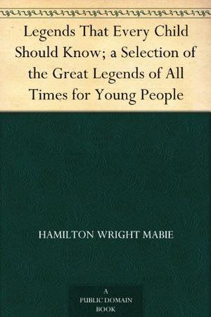 Legends That Every Child Should Know; a Selection of the Great Legends of All Times for Young People by Hamilton Wright Mabie