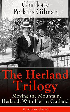 Charlotte Perkins Gilman's Utopian Novels: Moving the Mountain, Herland, and With her in Ourland by Charlotte Perkins Gilman