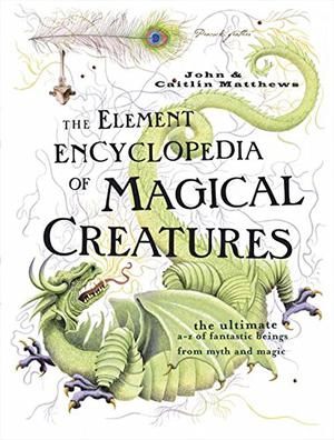 The Element Encyclopedia of Magical Creatures: The Ultimate A-Z of Fantastic Beings from Myth and Magic by John Matthews, Caitlín Matthews