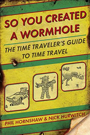 So You Created a Wormhole: The Time Traveler's Guide to Time Travel by Phil Hornshaw, Nick Hurwitch
