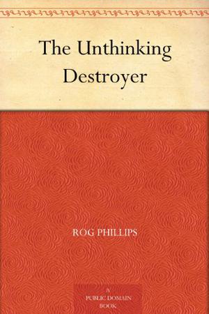 The Unthinking Destroyer by Rog Phillips