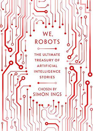 We, Robots: Artificial Intelligence in 100 Stories by Simon Ings