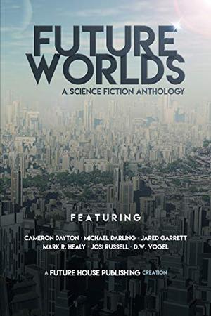 Future Worlds: A Science Fiction Anthology by Cameron Dayton, Michael Darling, Jared Garrett, Mark R. Healy, Josi Russell, D.W. Vogel