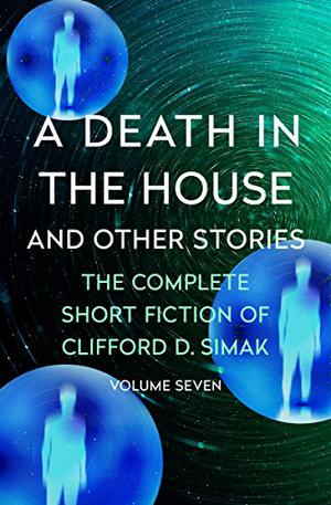 A Death in the House: And Other Stories (The Complete Short Fiction of Clifford D. Simak #7)
