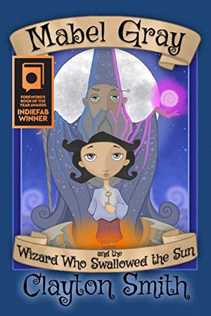 Mabel Gray and the Wizard Who Swallowed the Sun by Clayton Smith