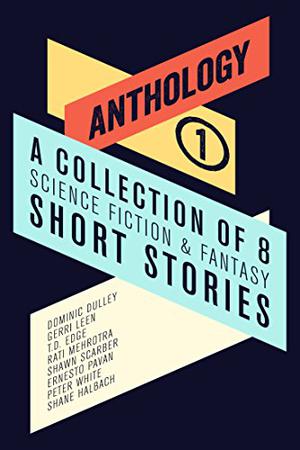 Anthology I: A Collection of 8 Science Fiction & Fantasy Short Stories by Dominic Dulley, Gerri Leen, T.D. Edge, Rati Mehrotra, Shawn Scarber, Ernesto Pavan, Peter White, Shane Halbach