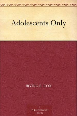 Adolescents Only by Irving E. Cox Jr.