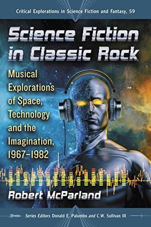 Science Fiction in Classic Rock: Musical Explorations of Space, Technology and the Imagination, 1967-1982 (Critical Explorations in Science Fiction and Fantasy #59)