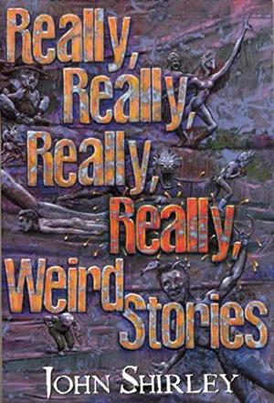 Really, Really, Really, Really Weird Stories by John Shirley