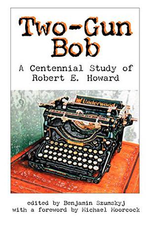 Two-Gun Bob: A Centennial Study of Robert E. Howard by Benjamin Szumskyj, Michael Moorcock, Charles Hoffman, Scott Sheaffer, Martin Andersson, Pietro Guarriello, Glenn Lord, John Goodrich, Fred Blosser, Michele Tetro, Frank Coffman, Charles Gramlich, Lorenzo DiTommaso, S.T. Joshi