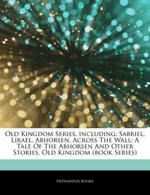 Articles on Old Kingdom Series, Including: Sabriel, Lirael, Abhorsen, Across the Wall: A Tale of the Abhorsen and Other Stories, Old Kingdom  (Book Ser by Hephaestus Books